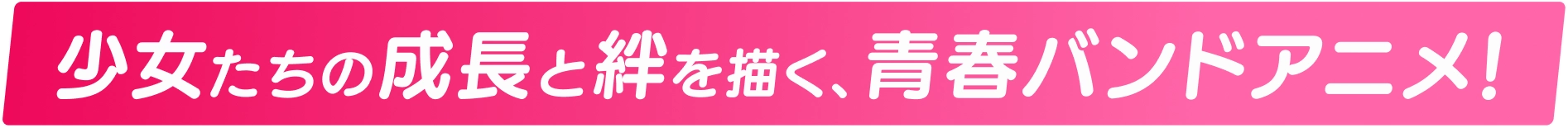 少女たちの成長と絆を描く、青春バンドアニメ！